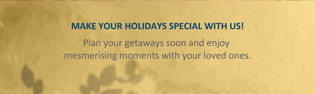 MAKE YOUR HOLIDAYS SPECIAL WITH US! Plan your getaways soon and enjoy mesmerising moments with your loved ones.